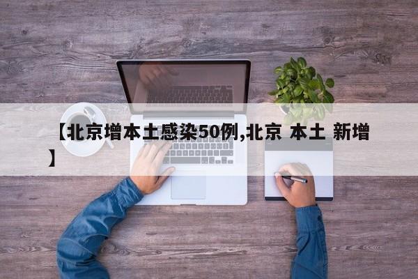 【北京增本土感染50例,北京 本土 新增】