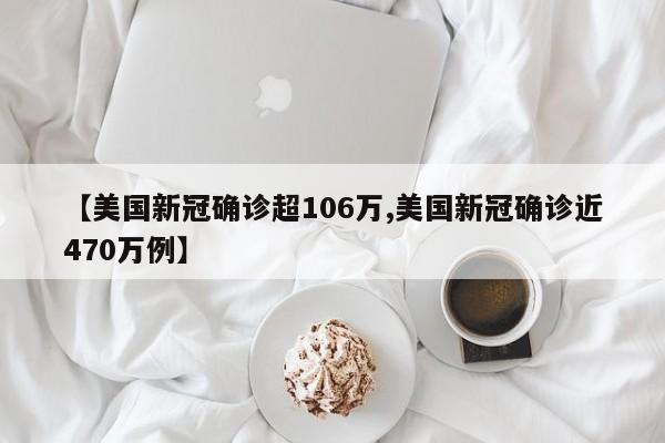 【美国新冠确诊超106万,美国新冠确诊近470万例】