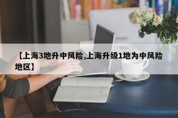 【上海3地升中风险,上海升级1地为中风险地区】