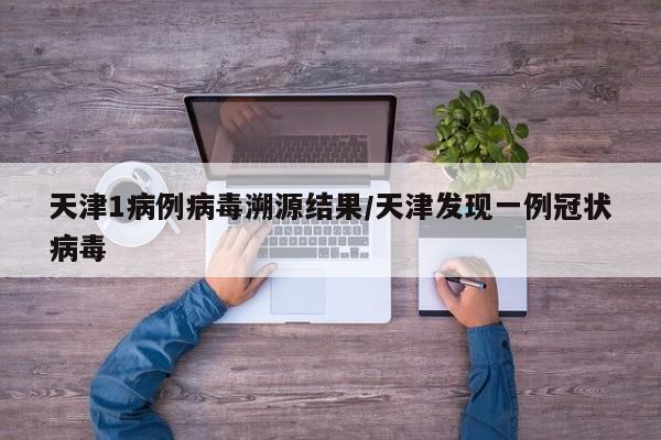 天津1病例病毒溯源结果/天津发现一例冠状病毒