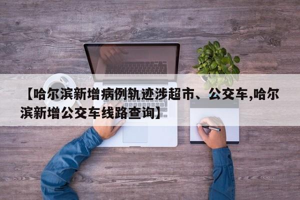 【哈尔滨新增病例轨迹涉超市、公交车,哈尔滨新增公交车线路查询】