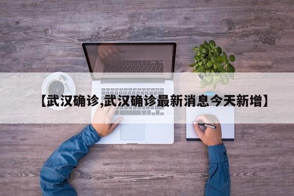 【武汉确诊,武汉确诊最新消息今天新增】
