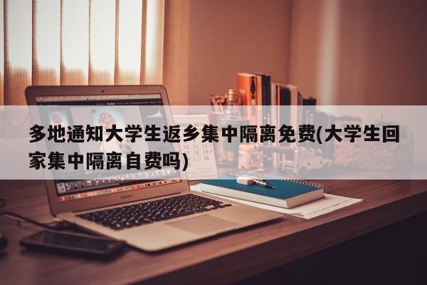 多地通知大学生返乡集中隔离免费(大学生回家集中隔离自费吗)