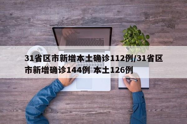 31省区市新增本土确诊112例/31省区市新增确诊144例 本土126例
