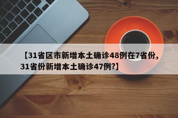 【31省区市新增本土确诊48例在7省份,31省份新增本土确诊47例?】