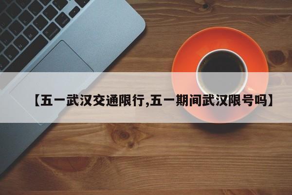 【五一武汉交通限行,五一期间武汉限号吗】
