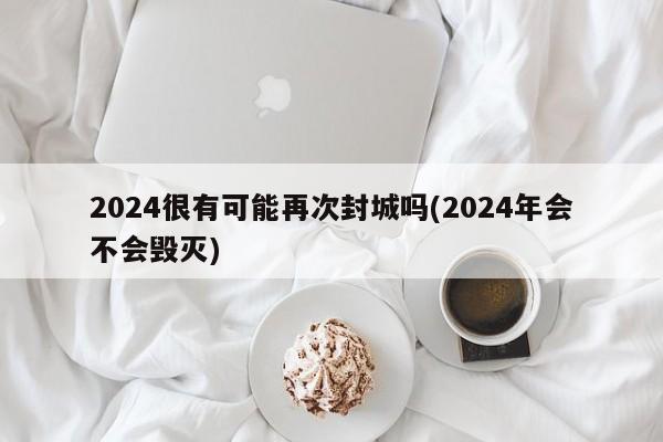 2024很有可能再次封城吗(2024年会不会毁灭)