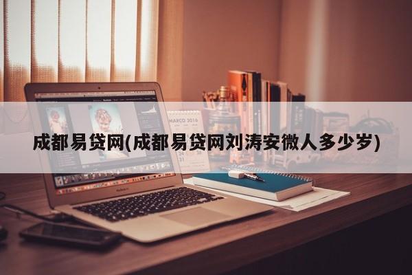 成都易贷网(成都易贷网刘涛安微人多少岁)
