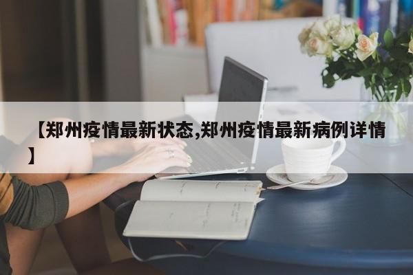 【郑州疫情最新状态,郑州疫情最新病例详情】