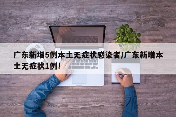 广东新增5例本土无症状感染者/广东新增本土无症状1例!