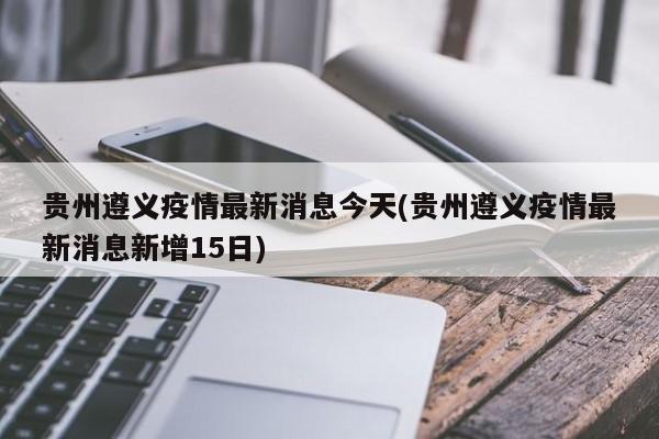 贵州遵义疫情最新消息今天(贵州遵义疫情最新消息新增15日)