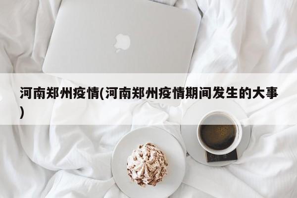 河南郑州疫情(河南郑州疫情期间发生的大事)