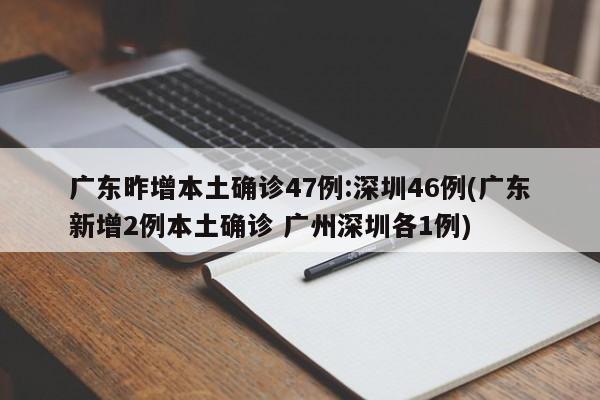 广东昨增本土确诊47例:深圳46例(广东新增2例本土确诊 广州深圳各1例)