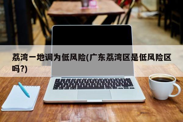 荔湾一地调为低风险(广东荔湾区是低风险区吗?)