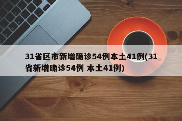 31省区市新增确诊54例本土41例(31省新增确诊54例 本土41例)