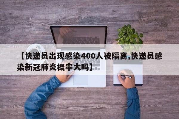 【快递员出现感染400人被隔离,快递员感染新冠肺炎概率大吗】