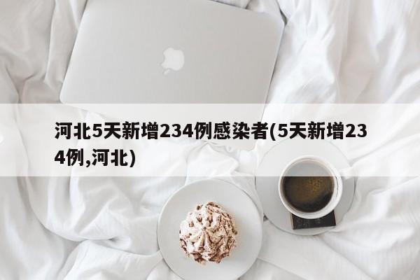 河北5天新增234例感染者(5天新增234例,河北)