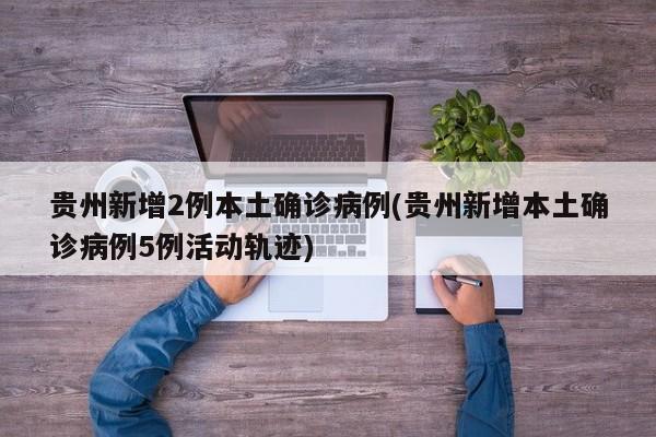 贵州新增2例本土确诊病例(贵州新增本土确诊病例5例活动轨迹)