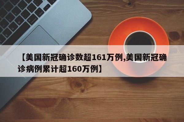 【美国新冠确诊数超161万例,美国新冠确诊病例累计超160万例】