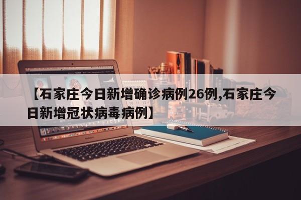 【石家庄今日新增确诊病例26例,石家庄今日新增冠状病毒病例】