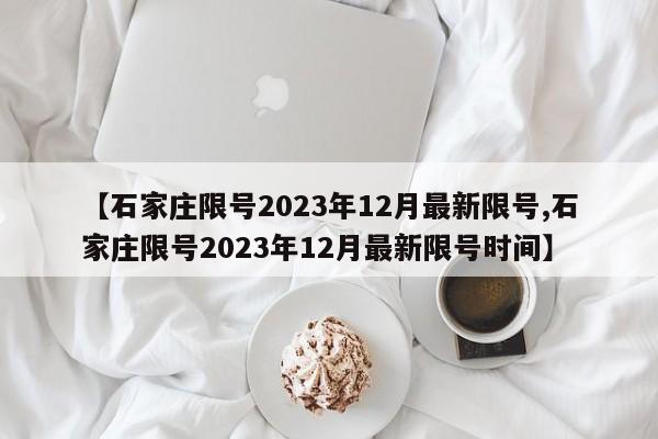 【石家庄限号2023年12月最新限号,石家庄限号2023年12月最新限号时间】