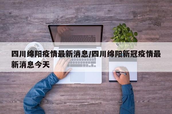四川绵阳疫情最新消息/四川绵阳新冠疫情最新消息今天