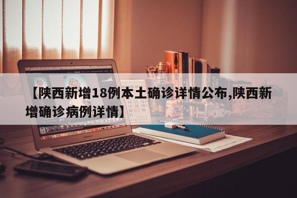 【陕西新增18例本土确诊详情公布,陕西新增确诊病例详情】