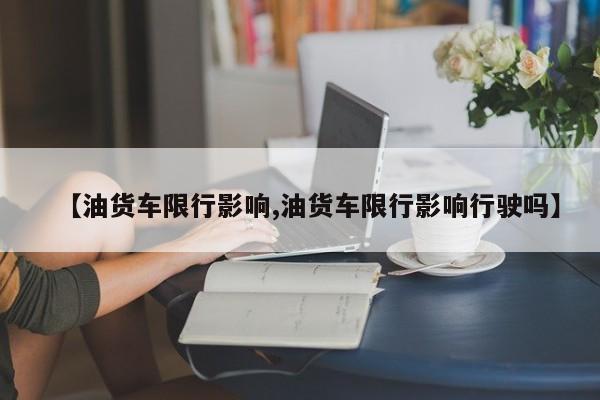 【油货车限行影响,油货车限行影响行驶吗】