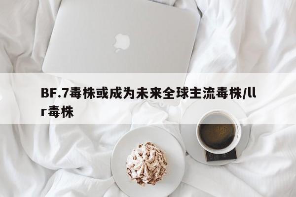 BF.7毒株或成为未来全球主流毒株/llr毒株