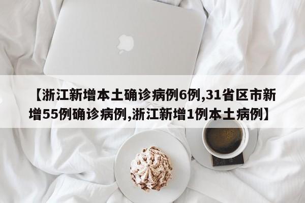 【浙江新增本土确诊病例6例,31省区市新增55例确诊病例,浙江新增1例本土病例】