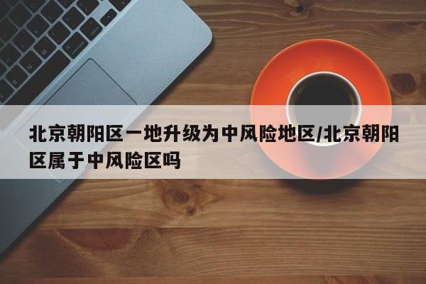 北京朝阳区一地升级为中风险地区/北京朝阳区属于中风险区吗