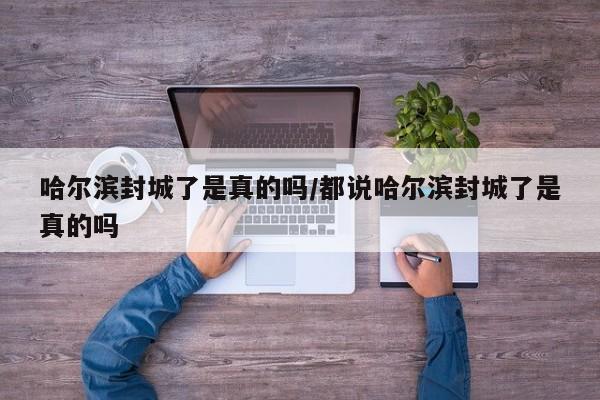 哈尔滨封城了是真的吗/都说哈尔滨封城了是真的吗