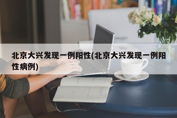 北京大兴发现一例阳性(北京大兴发现一例阳性病例)