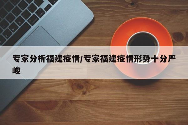专家分析福建疫情/专家福建疫情形势十分严峻