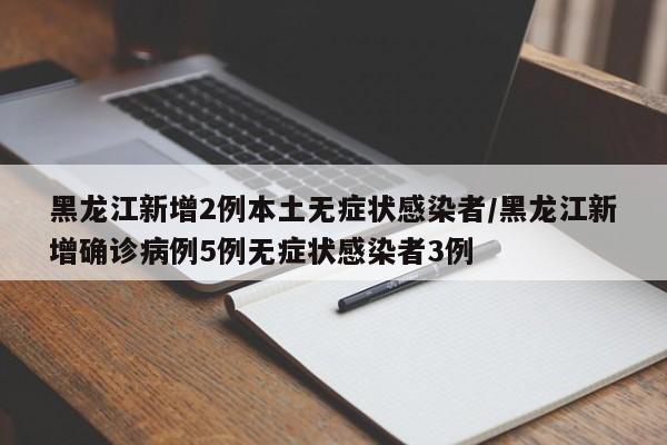 黑龙江新增2例本土无症状感染者/黑龙江新增确诊病例5例无症状感染者3例