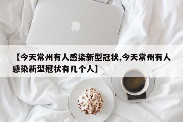 【今天常州有人感染新型冠状,今天常州有人感染新型冠状有几个人】