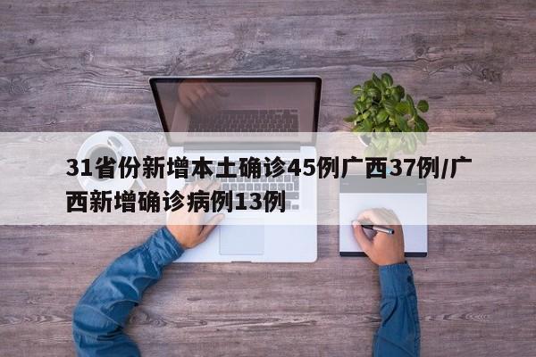 31省份新增本土确诊45例广西37例/广西新增确诊病例13例