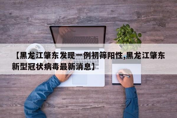 【黑龙江肇东发现一例初筛阳性,黑龙江肇东新型冠状病毒最新消息】
