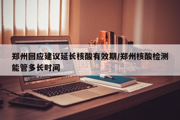 郑州回应建议延长核酸有效期/郑州核酸检测能管多长时间
