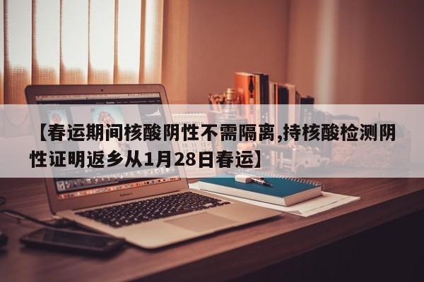 【春运期间核酸阴性不需隔离,持核酸检测阴性证明返乡从1月28日春运】