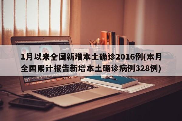 1月以来全国新增本土确诊2016例(本月全国累计报告新增本土确诊病例328例)