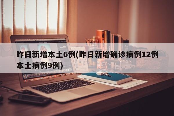 昨日新增本土6例(昨日新增确诊病例12例本土病例9例)