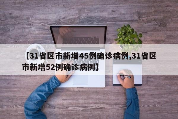 【31省区市新增45例确诊病例,31省区市新增52例确诊病例】