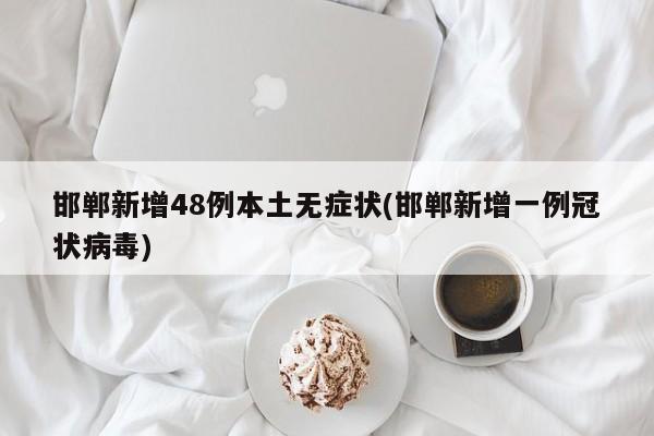 邯郸新增48例本土无症状(邯郸新增一例冠状病毒)