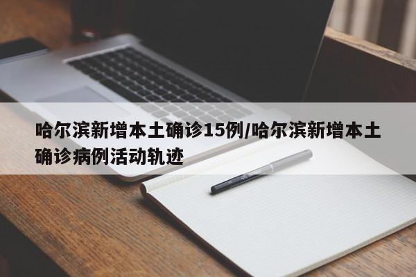 哈尔滨新增本土确诊15例/哈尔滨新增本土确诊病例活动轨迹