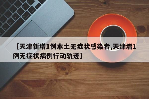 【天津新增1例本土无症状感染者,天津增1例无症状病例行动轨迹】