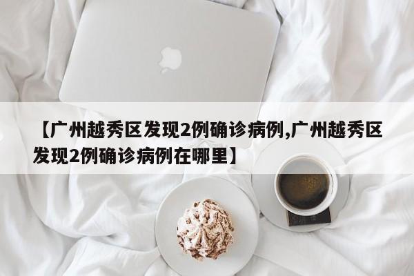 【广州越秀区发现2例确诊病例,广州越秀区发现2例确诊病例在哪里】