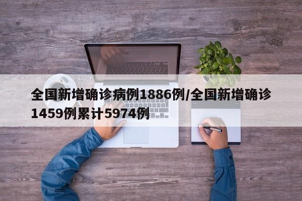 全国新增确诊病例1886例/全国新增确诊1459例累计5974例