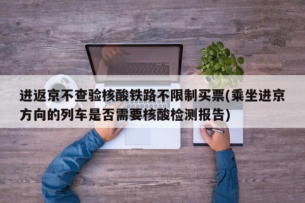 进返京不查验核酸铁路不限制买票(乘坐进京方向的列车是否需要核酸检测报告)