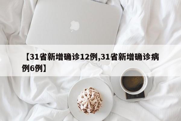 【31省新增确诊12例,31省新增确诊病例6例】